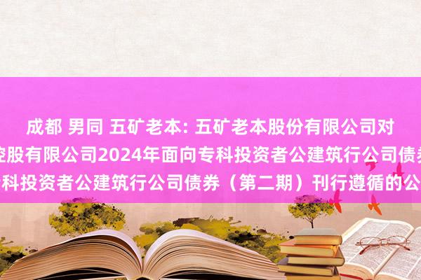 成都 男同 五矿老本: 五矿老本股份有限公司对于全资子公司五矿老本控股有限公司2024年面向专科投资者公建筑行公司债券(第二期)刊行遵循的公告