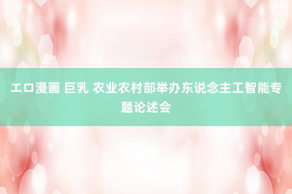 エロ漫画 巨乳 农业农村部举办东说念主工智能专题论述会