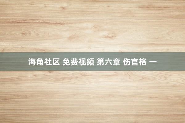 海角社区 免费视频 第六章 伤官格 一