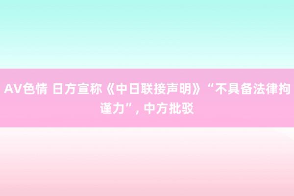 AV色情 日方宣称《中日联接声明》“不具备法律拘谨力”， 中方批驳
