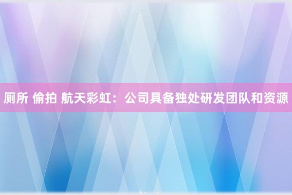 厕所 偷拍 航天彩虹：公司具备独处研发团队和资源
