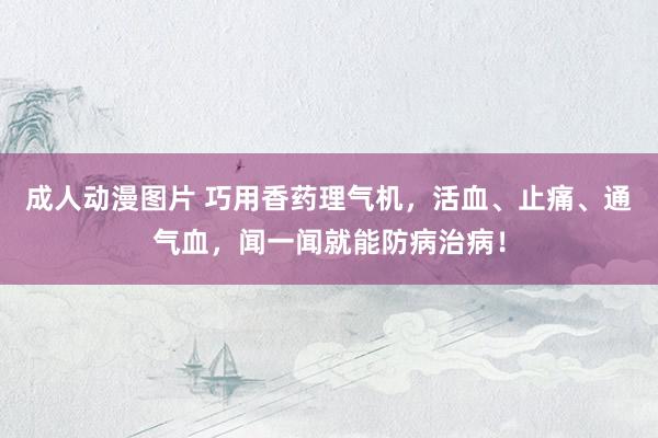 成人动漫图片 巧用香药理气机，活血、止痛、通气血，闻一闻就能防病治病！