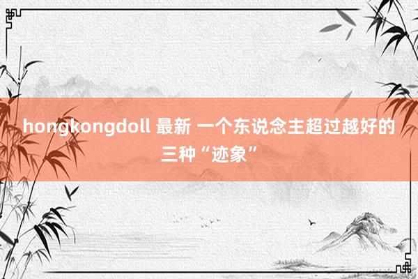 hongkongdoll 最新 一个东说念主超过越好的三种“迹象”
