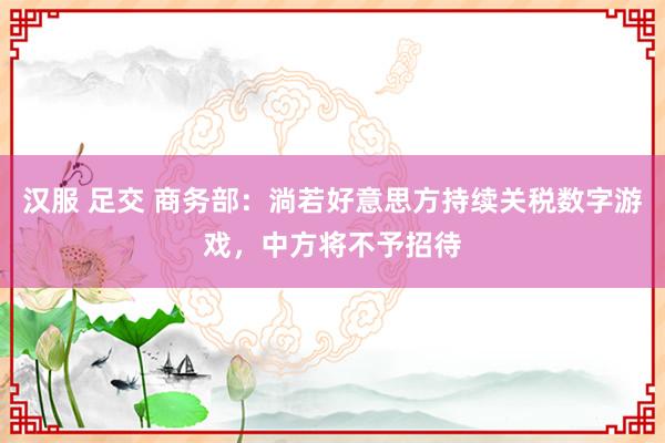 汉服 足交 商务部：淌若好意思方持续关税数字游戏，中方将不予招待