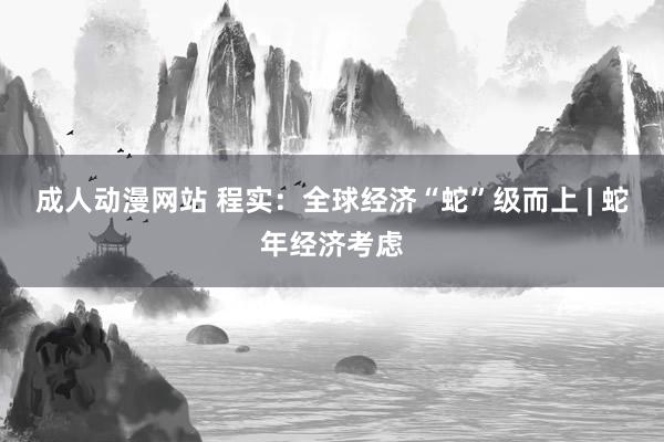 成人动漫网站 程实：全球经济“蛇”级而上 | 蛇年经济考虑